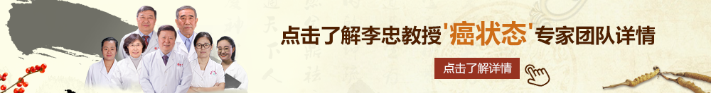 美女插进骚逼里面北京御方堂李忠教授“癌状态”专家团队详细信息